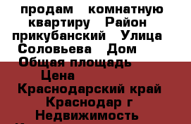 продам 1-комнатную квартиру › Район ­ прикубанский › Улица ­ Соловьева › Дом ­ 2 › Общая площадь ­ 34 › Цена ­ 1 100 000 - Краснодарский край, Краснодар г. Недвижимость » Квартиры продажа   . Краснодарский край,Краснодар г.